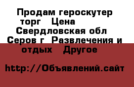 Продам героскутер торг › Цена ­ 6 500 - Свердловская обл., Серов г. Развлечения и отдых » Другое   